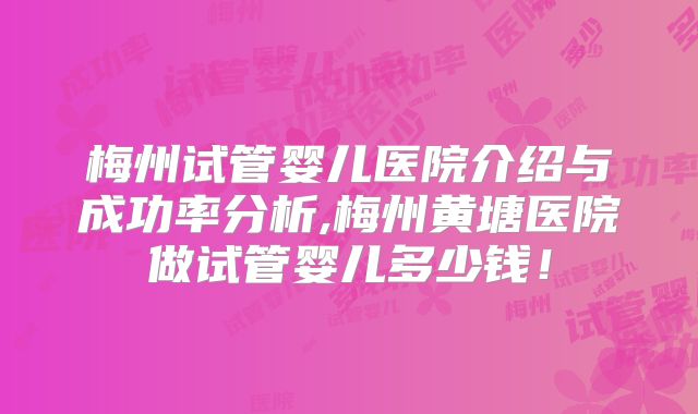 梅州试管婴儿医院介绍与成功率分析,梅州黄塘医院做试管婴儿多少钱！