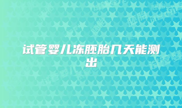 试管婴儿冻胚胎几天能测出