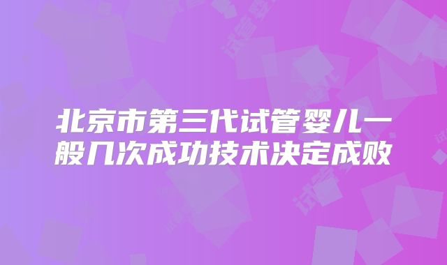 北京市第三代试管婴儿一般几次成功技术决定成败