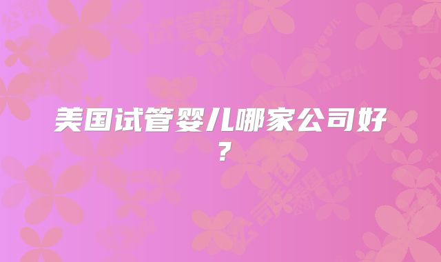 美国试管婴儿哪家公司好？