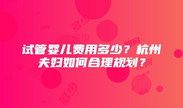 试管婴儿费用多少？杭州夫妇如何合理规划？
