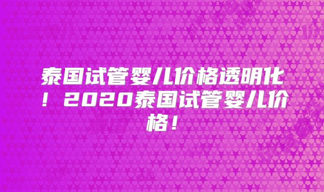 泰国试管婴儿价格透明化！2020泰国试管婴儿价格！