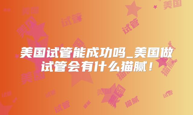 美国试管能成功吗_美国做试管会有什么猫腻！