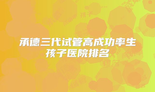 承德三代试管高成功率生孩子医院排名