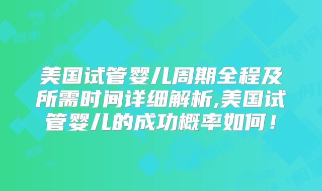 美国试管婴儿周期全程及所需时间详细解析,美国试管婴儿的成功概率如何！