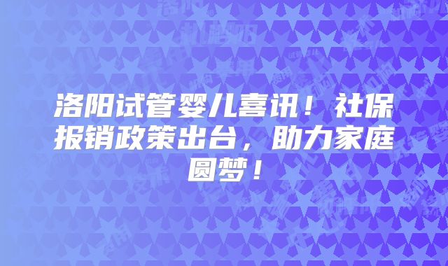 洛阳试管婴儿喜讯！社保报销政策出台，助力家庭圆梦！
