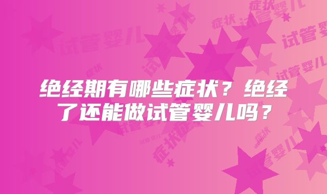 绝经期有哪些症状？绝经了还能做试管婴儿吗？