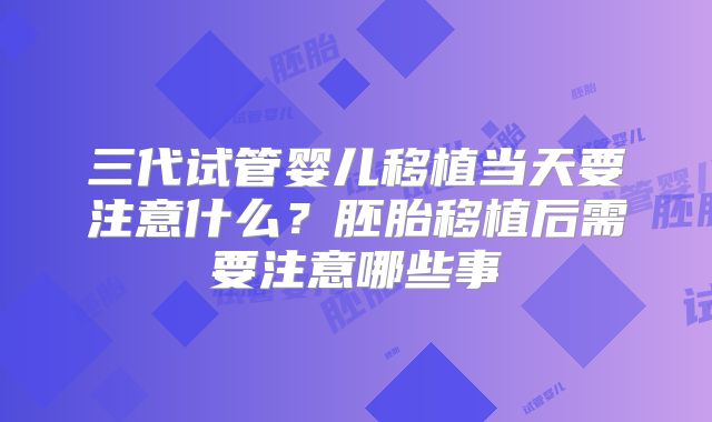三代试管婴儿移植当天要注意什么？胚胎移植后需要注意哪些事