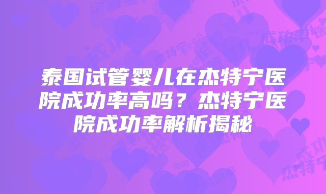 泰国试管婴儿在杰特宁医院成功率高吗？杰特宁医院成功率解析揭秘