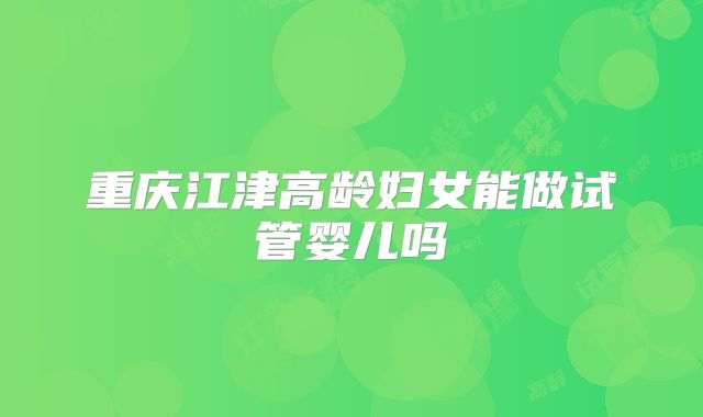 重庆江津高龄妇女能做试管婴儿吗