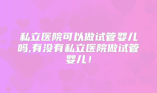 私立医院可以做试管婴儿吗,有没有私立医院做试管婴儿！