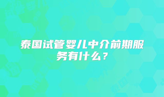 泰国试管婴儿中介前期服务有什么？