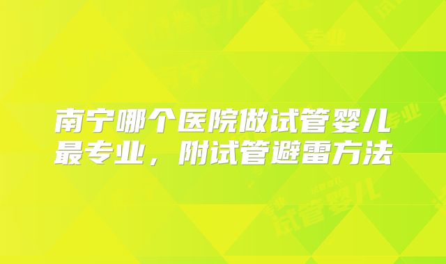 南宁哪个医院做试管婴儿最专业,附试管避雷方法