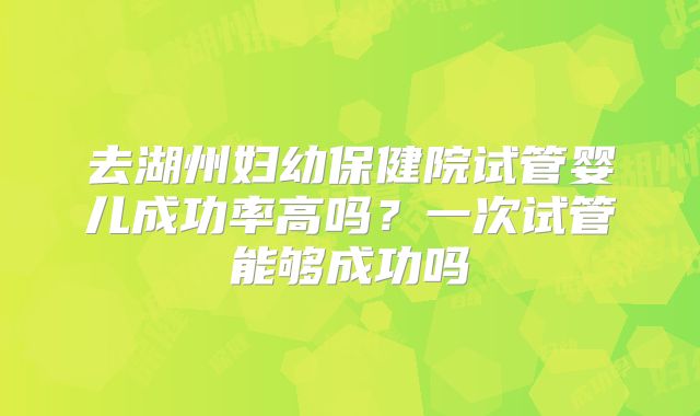 去湖州妇幼保健院试管婴儿成功率高吗？一次试管能够成功吗
