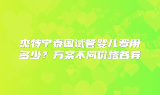 杰特宁泰国试管婴儿费用多少？方案不同价格各异