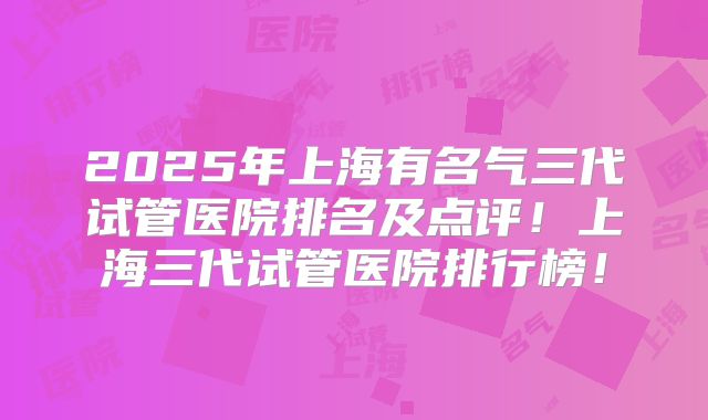 2025年上海有名气三代试管医院排名及点评!上海三代试管医院排行榜!