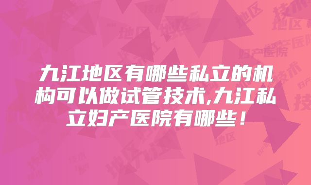 九江地区有哪些私立的机构可以做试管技术,九江私立妇产医院有哪些！