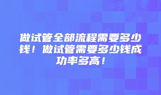 做试管全部流程需要多少钱!做试管需要多少钱成功率多高!
