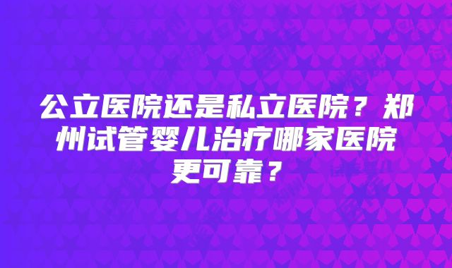 公立医院还是私立医院？郑州试管婴儿治疗哪家医院更可靠？