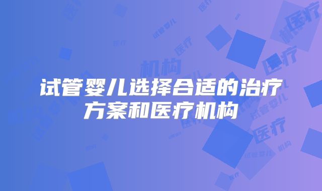 试管婴儿选择合适的治疗方案和医疗机构