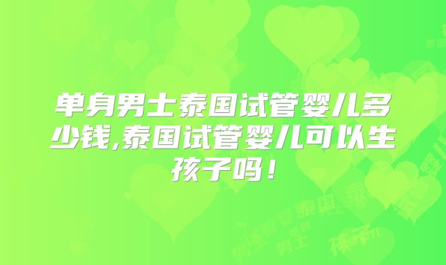 单身男士泰国试管婴儿多少钱,泰国试管婴儿可以生孩子吗！