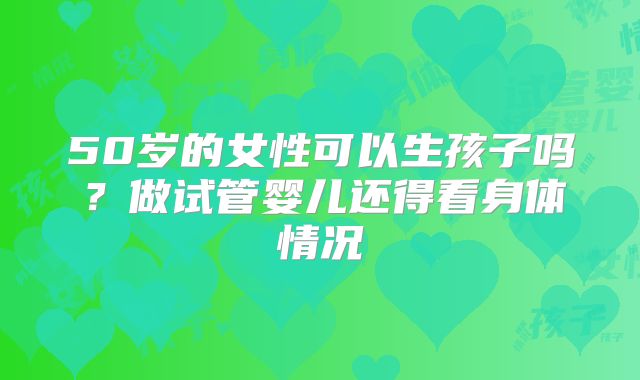 50岁的女性可以生孩子吗？做试管婴儿还得看身体情况