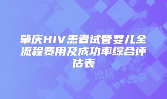 肇庆HIV患者试管婴儿全流程费用及成功率综合评估表