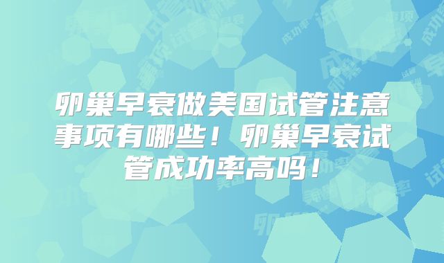 卵巢早衰做美国试管注意事项有哪些！卵巢早衰试管成功率高吗！