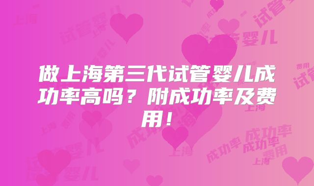 做上海第三代试管婴儿成功率高吗？附成功率及费用！