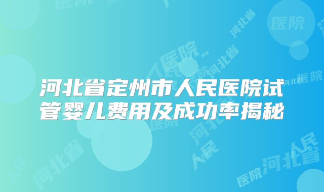 河北省定州市人民医院试管婴儿费用及成功率揭秘