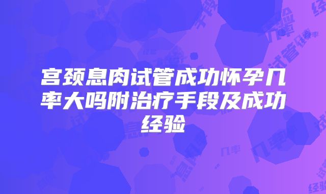宫颈息肉试管成功怀孕几率大吗附治疗手段及成功经验