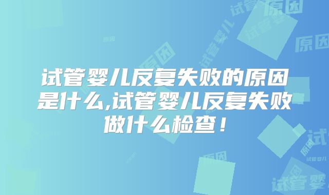 试管婴儿反复失败的原因是什么,试管婴儿反复失败做什么检查！