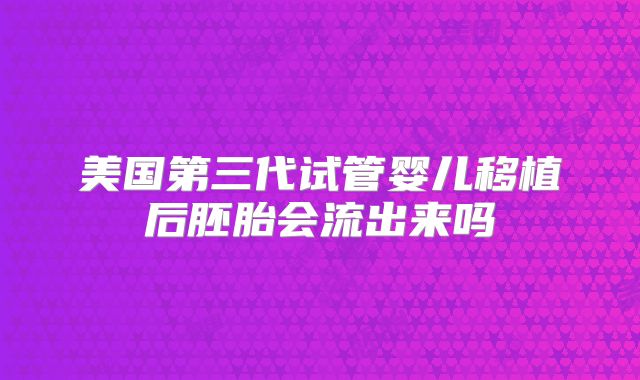美国第三代试管婴儿移植后胚胎会流出来吗
