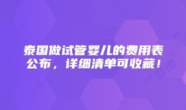 泰国做试管婴儿的费用表公布，详细清单可收藏！