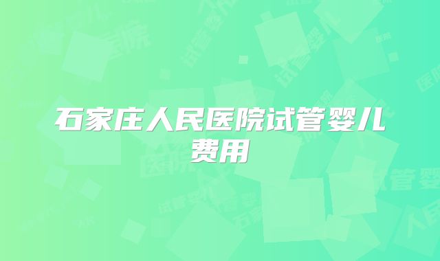 石家庄人民医院试管婴儿费用