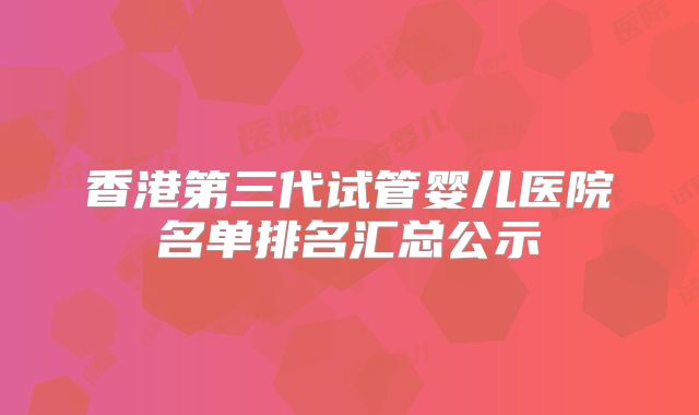 香港第三代试管婴儿医院名单排名汇总公示