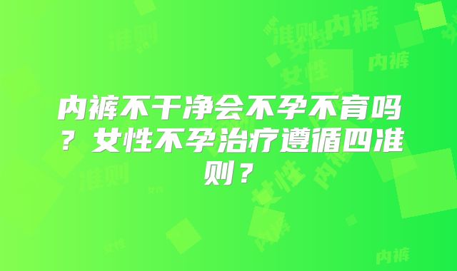 内裤不干净会不孕不育吗？女性不孕治疗遵循四准则？