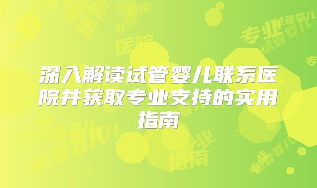深入解读试管婴儿联系医院并获取专业支持的实用指南