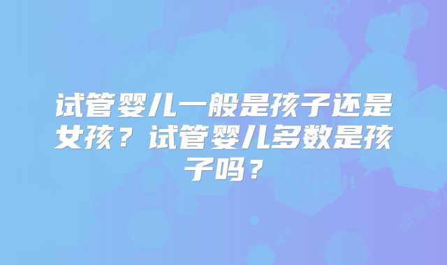 试管婴儿一般是孩子还是女孩?试管婴儿多数是孩子吗?
