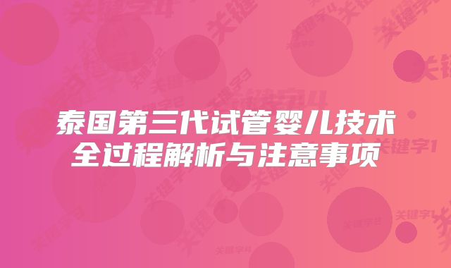 泰国第三代试管婴儿技术全过程解析与注意事项