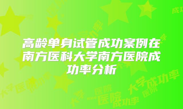 高龄单身试管成功案例在南方医科大学南方医院成功率分析