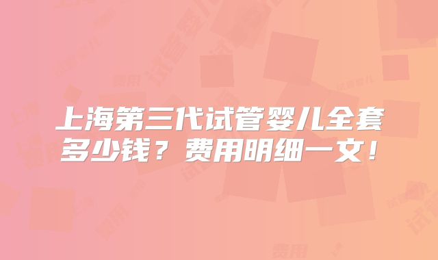 上海第三代试管婴儿全套多少钱？费用明细一文！