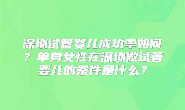深圳试管婴儿成功率如何？单身女性在深圳做试管婴儿的条件是什么？