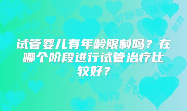 试管婴儿有年龄限制吗？在哪个阶段进行试管治疗比较好？