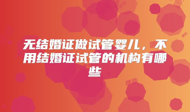 无结婚证做试管婴儿,不用结婚证试管的机构有哪些