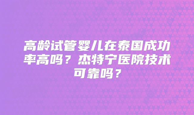 高龄试管婴儿在泰国成功率高吗？杰特宁医院技术可靠吗？