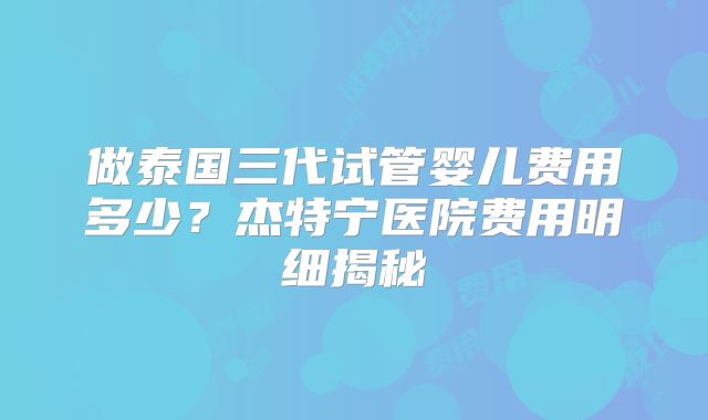 做泰国三代试管婴儿费用多少？杰特宁医院费用明细揭秘