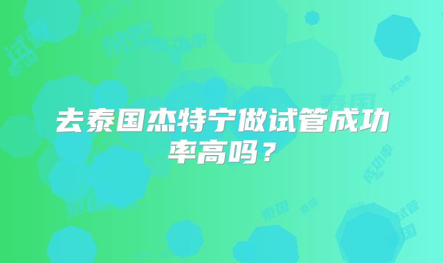 去泰国杰特宁做试管成功率高吗？