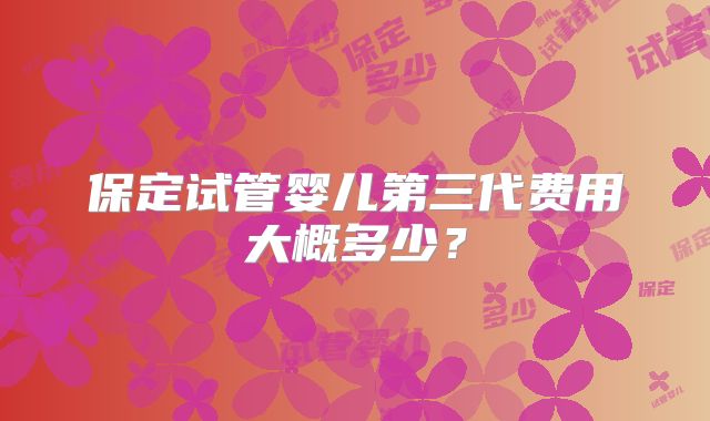 保定试管婴儿第三代费用大概多少?