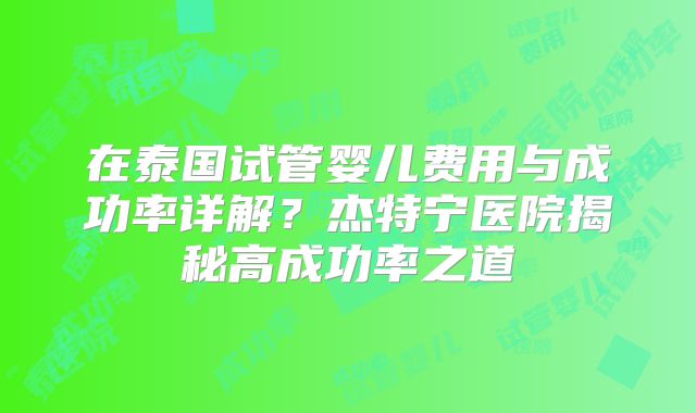 在泰国试管婴儿费用与成功率详解？杰特宁医院揭秘高成功率之道